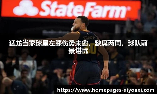 猛龙当家球星左膝伤势未愈，缺席两周，球队前景堪忧