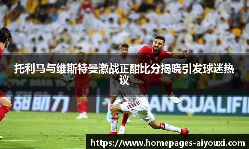 托利马与维斯特曼激战正酣比分揭晓引发球迷热议