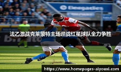 法乙激战克莱蒙特主场迎战红星球队全力争胜