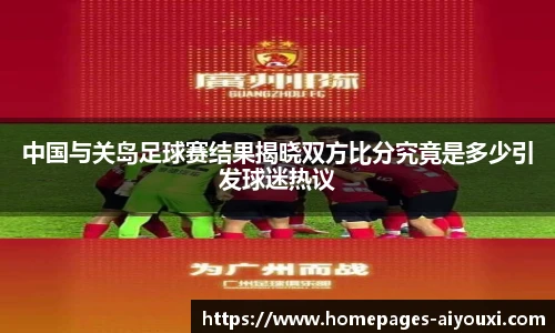 中国与关岛足球赛结果揭晓双方比分究竟是多少引发球迷热议